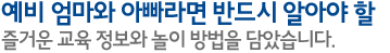예비 엄마와 아빠라면 반드시 알아야 할 즐거운 교육 정보와 놀이 방법을 담았습니다.