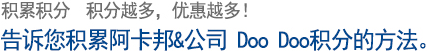积累积分  积分越多，优惠越多！ 告诉您积累阿卡邦&公司 Doo Doo积分的方法。