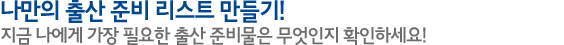 나만의 출산 준비 리스트 만들기! 지금 나에게 가장 필요한 출산 준비물은 무엇인지 확인하세요!